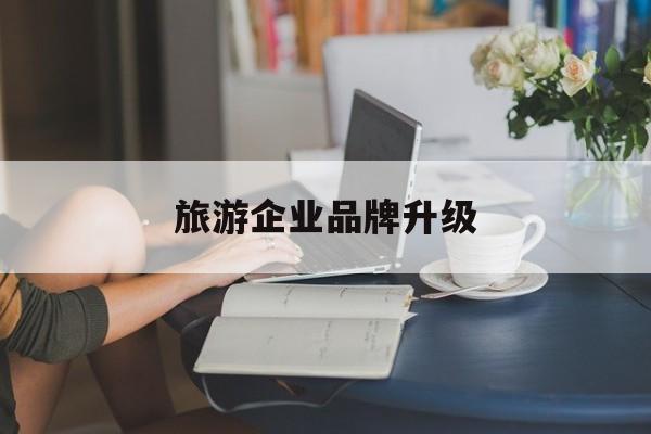 绍兴市旅游企业品牌升级(旅游企业品牌升级措施)
