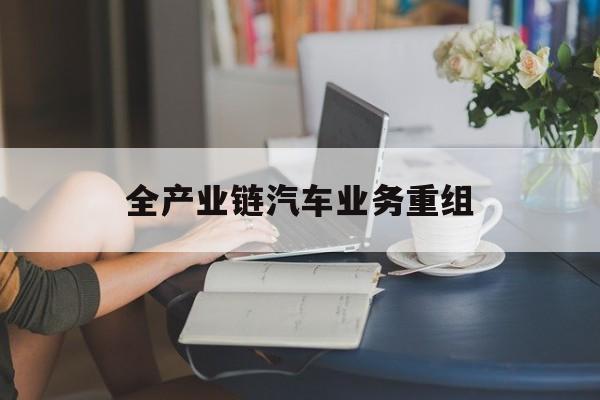 绍兴市全产业链汽车业务重组(全产业链汽车业务重组的意义)