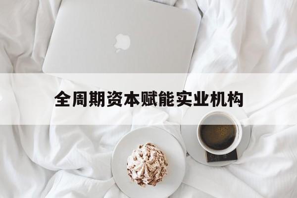 绍兴市全周期资本赋能实业机构(全周期管理)