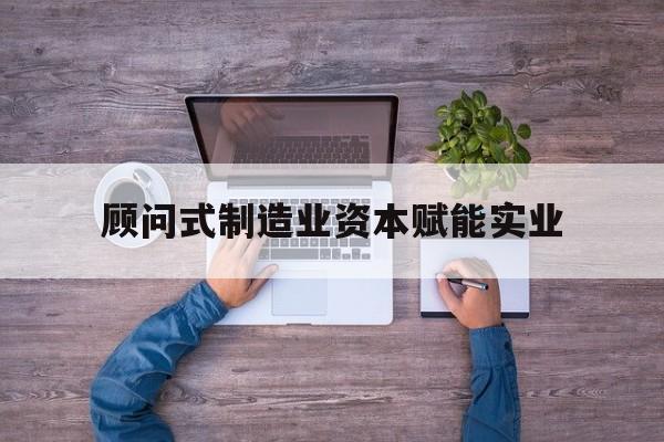 绍兴市关于顾问式制造业资本赋能实业的信息