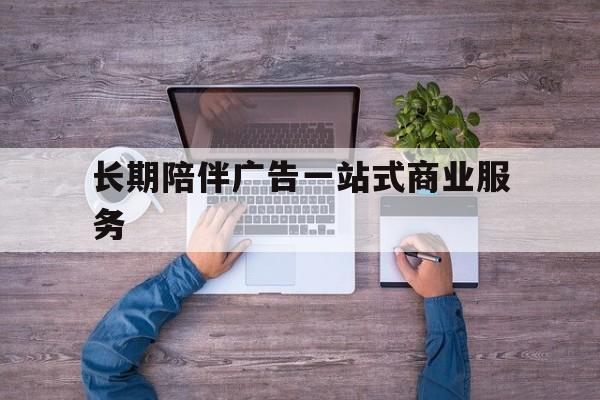 绍兴市长期陪伴广告一站式商业服务的简单介绍